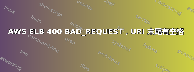 AWS ELB 400 BAD_REQUEST，URI 末尾有空格