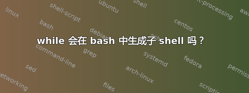 while 会在 bash 中生成子 shell 吗？ 