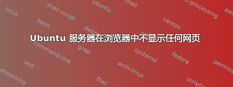 Ubuntu 服务器在浏览器中不显示任何网页