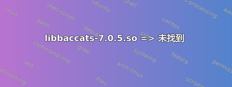 libbaccats-7.0.5.so => 未找到