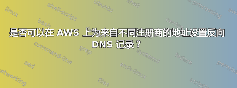 是否可以在 AWS 上为来自不同注册商的地址设置反向 DNS 记录？