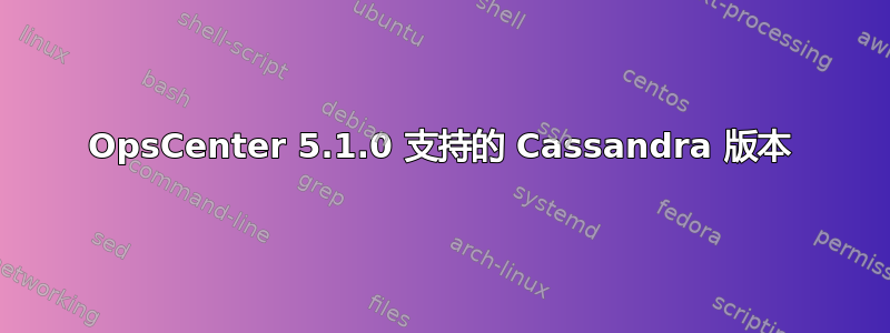 OpsCenter 5.1.0 支持的 Cassandra 版本