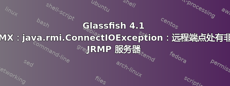 Glassfish 4.1 JMX：java.rmi.ConnectIOException：远程端点处有非 JRMP 服务器