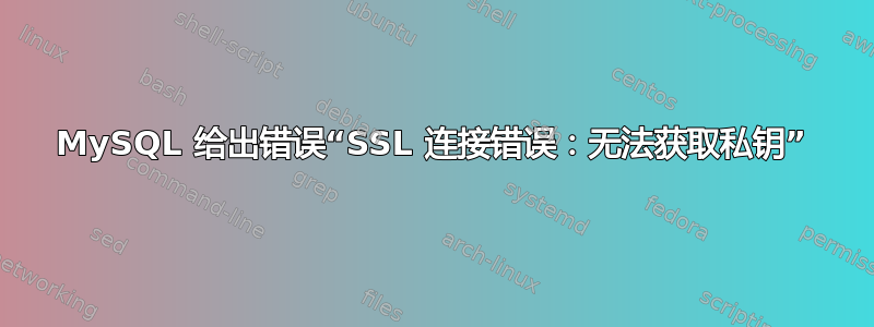 MySQL 给出错误“SSL 连接错误：无法获取私钥”