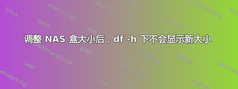 调整 NAS 盒大小后，df -h 下不会显示新大小