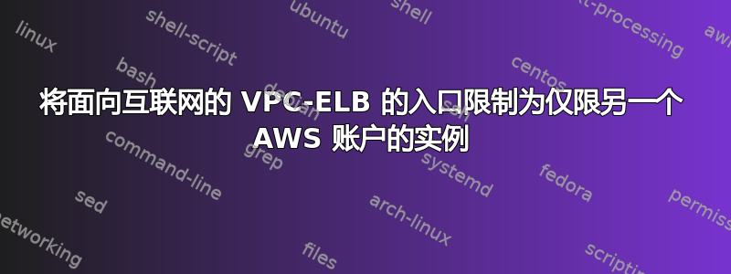 将面向互联网的 VPC-ELB 的入口限制为仅限另一个 AWS 账户的实例