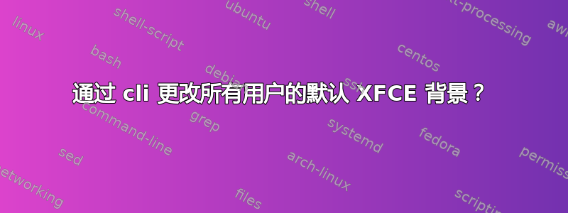 通过 cli 更改所有用户的默认 XFCE 背景？