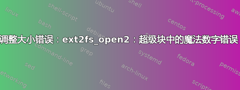 调整大小错误：ext2fs_open2：超级块中的魔法数字错误