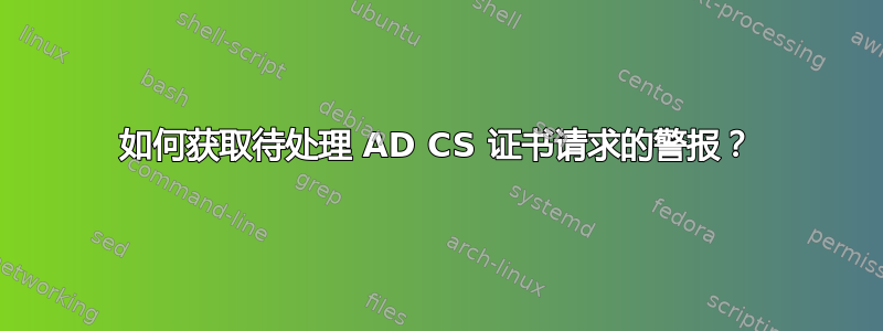 如何获取待处理 AD CS 证书请求的警报？