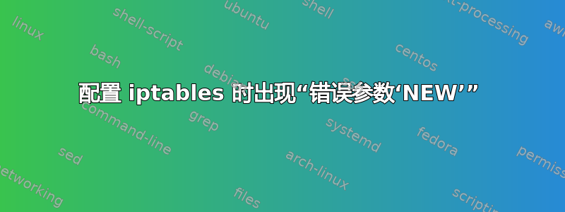 配置 iptables 时出现“错误参数‘NEW’”