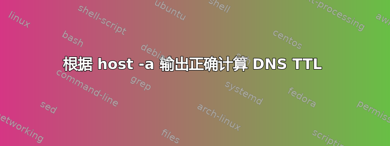 根据 host -a 输出正确计算 DNS TTL