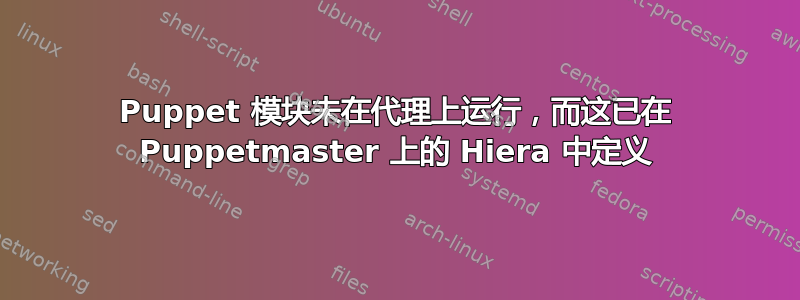 Puppet 模块未在代理上运行，而这已在 Puppetmaster 上的 Hiera 中定义