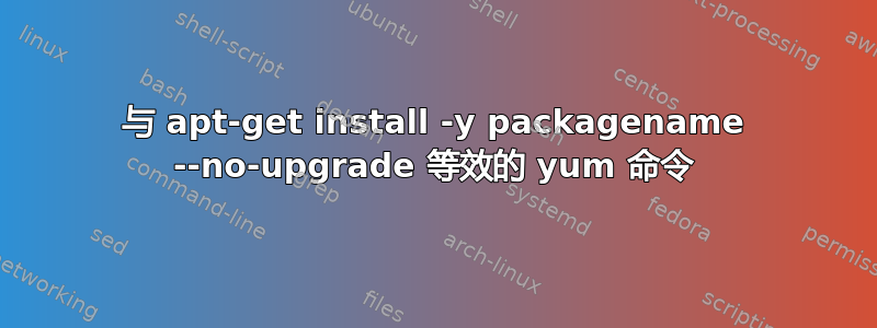 与 apt-get install -y packagename --no-upgrade 等效的 yum 命令