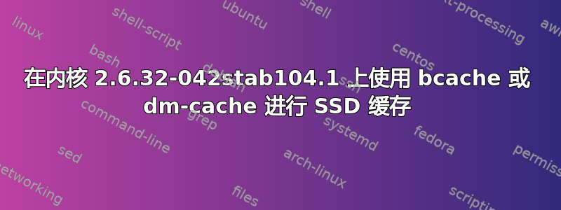 在内核 2.6.32-042stab104.1 上使用 bcache 或 dm-cache 进行 SSD 缓存