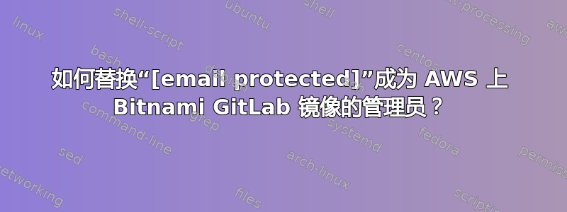 如何替换“[email protected]”成为 AWS 上 Bitnami GitLab 镜像的管理员？