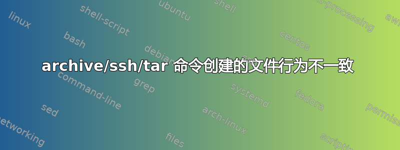 archive/ssh/tar 命令创建的文件行为不一致