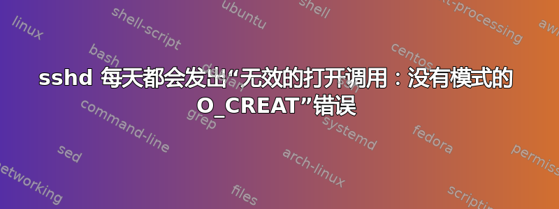 sshd 每天都会发出“无效的打开调用：没有模式的 O_CREAT”错误