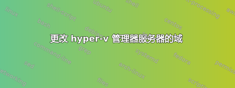 更改 hyper-v 管理器服务器的域