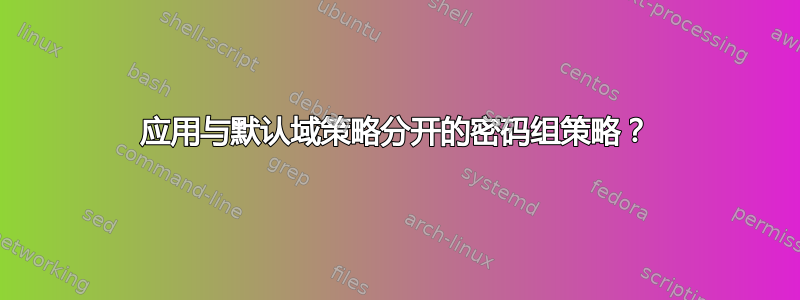 应用与默认域策略分开的密码组策略？