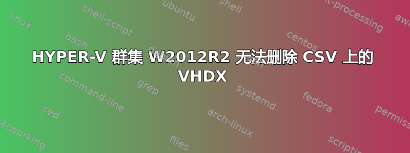 HYPER-V 群集 W2012R2 无法删除 CSV 上的 VHDX