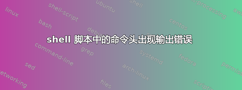 shell 脚本中的命令头出现输出错误