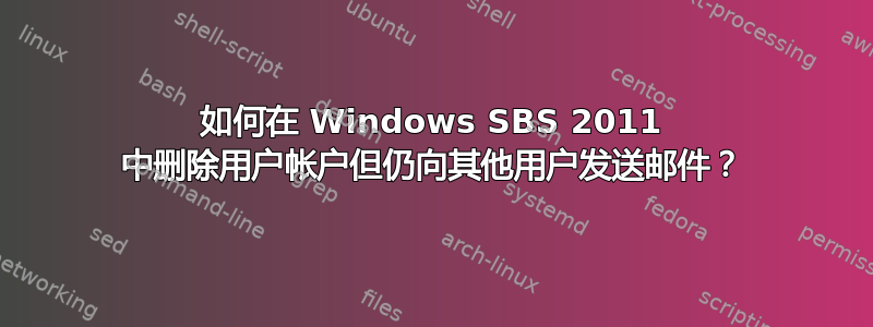 如何在 Windows SBS 2011 中删除用户帐户但仍向其他用户发送邮件？