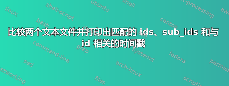 比较两个文本文件并打印出匹配的 ids、sub_ids 和与 id 相关的时间戳