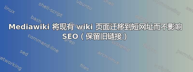 Mediawiki 将现有 wiki 页面迁移到短网址而不影响 SEO（保留旧链接）