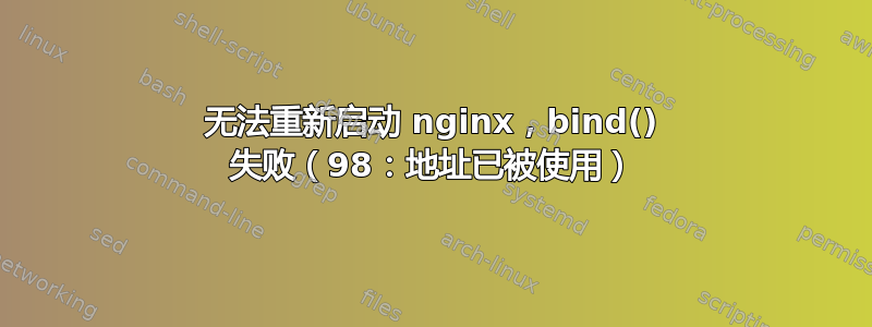 无法重新启动 nginx，bind() 失败（98：地址已被使用）