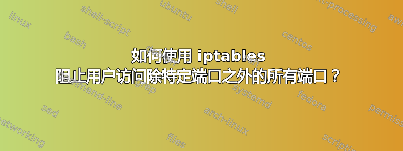 如何使用 iptables 阻止用户访问除特定端口之外的所有端口？