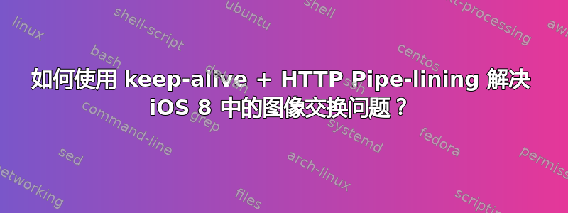 如何使用 keep-alive + HTTP Pipe-lining 解决 iOS 8 中的图像交换问题？