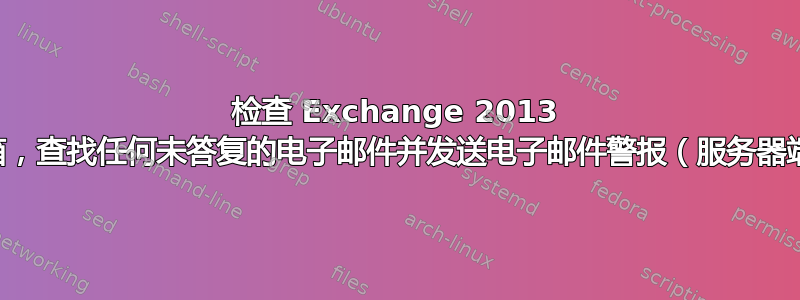 检查 Exchange 2013 邮箱，查找任何未答复的电子邮件并发送电子邮件警报（服务器端）