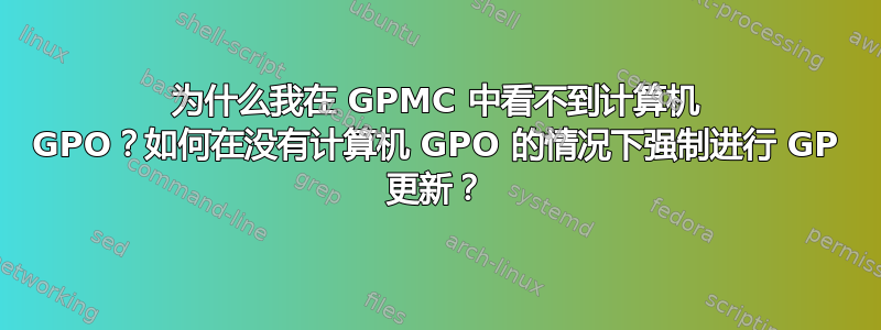 为什么我在 GPMC 中看不到计算机 GPO？如何在没有计算机 GPO 的情况下强制进行 GP 更新？