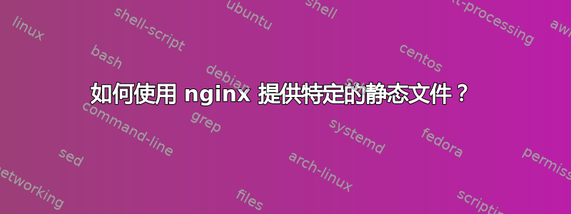 如何使用 nginx 提供特定的静态文件？