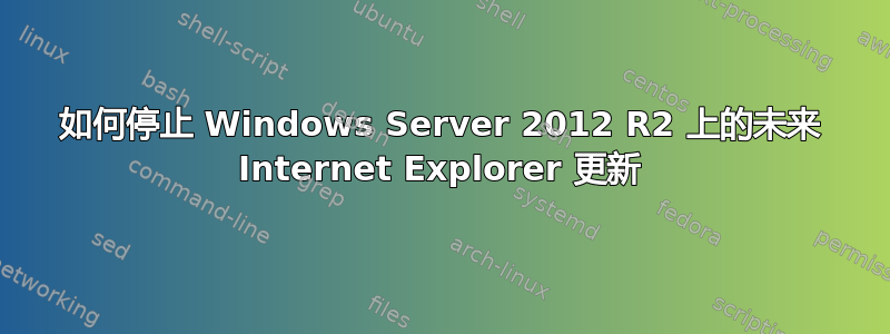 如何停止 Windows Server 2012 R2 上的未来 Internet Explorer 更新