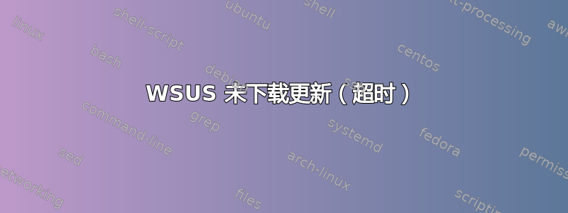 WSUS 未下载更新（超时）