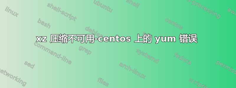 xz 压缩不可用-centos 上的 yum 错误