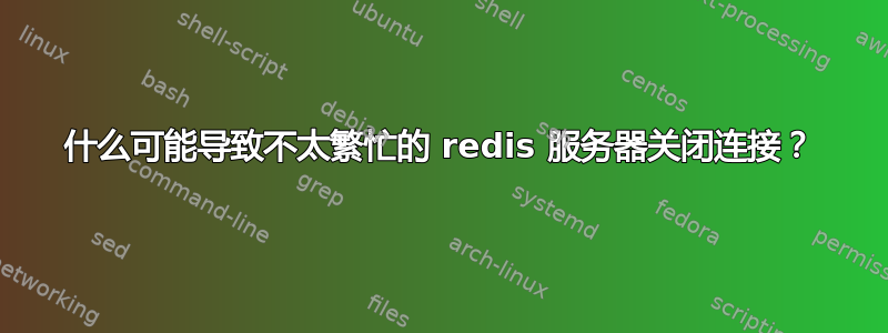 什么可能导致不太繁忙的 redis 服务器关闭连接？