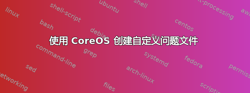 使用 CoreOS 创建自定义问题文件