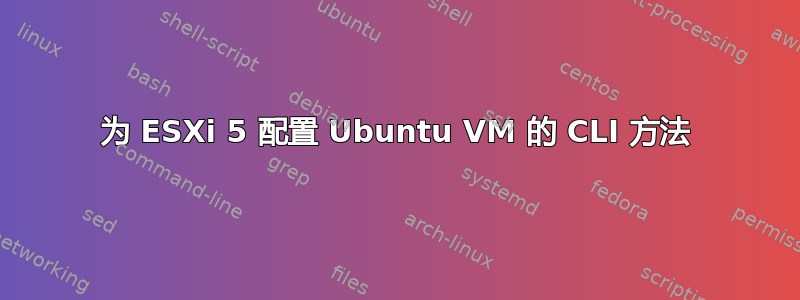 为 ESXi 5 配置 Ubuntu VM 的 CLI 方法