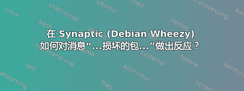 在 Synaptic (Debian Wheezy) 如何对消息“...损坏的包...”做出反应？