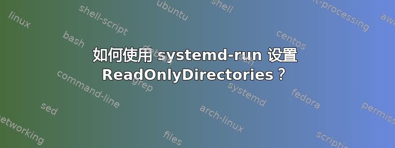 如何使用 systemd-run 设置 ReadOnlyDirectories？