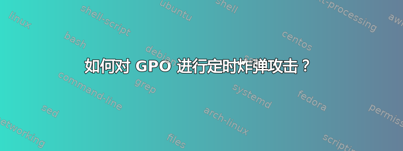 如何对 GPO 进行定时炸弹攻击？