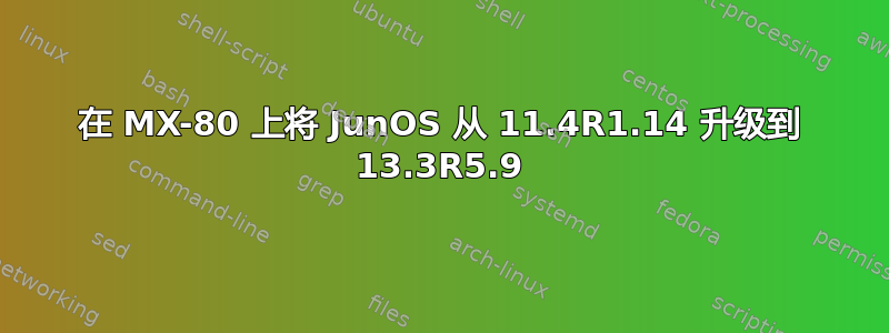 在 MX-80 上将 JunOS 从 11.4R1.14 升级到 13.3R5.9