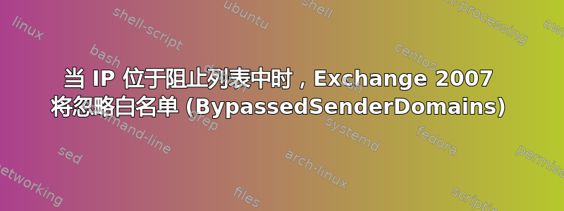 当 IP 位于阻止列表中时，Exchange 2007 将忽略白名单 (BypassedSenderDomains)