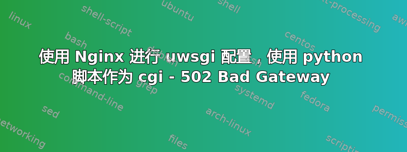 使用 Nginx 进行 uwsgi 配置，使用 python 脚本作为 cgi - 502 Bad Gateway