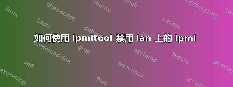 如何使用 ipmitool 禁用 lan 上的 ipmi