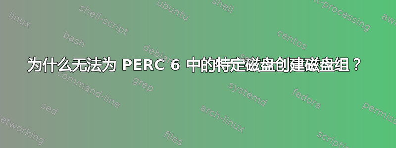 为什么无法为 PERC 6 中的特定磁盘创建磁盘组？