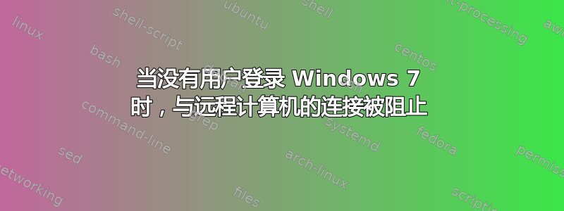 当没有用户登录 Windows 7 时，与远程计算机的连接被阻止