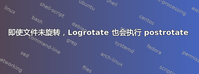 即使文件未旋转，Logrotate 也会执行 postrotate